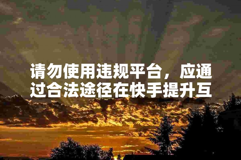 请勿使用违规平台，应通过合法途径在快手提升互动数据。