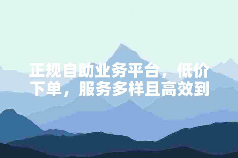 正规自助业务平台，低价下单，服务多样且高效到账。