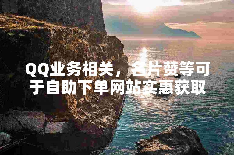 QQ业务相关，名片赞等可于自助下单网站实惠获取。