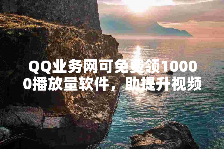 QQ业务网可免费领10000播放量软件，助提升视频热度。