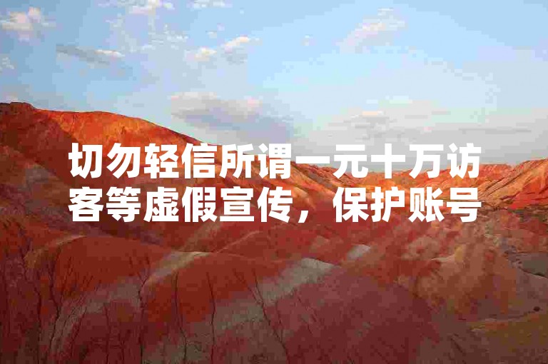 切勿轻信所谓一元十万访客等虚假宣传，保护账号安全。