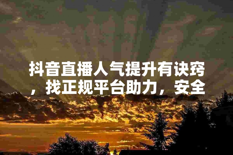 抖音直播人气提升有诀窍，找正规平台助力，安全又高效。