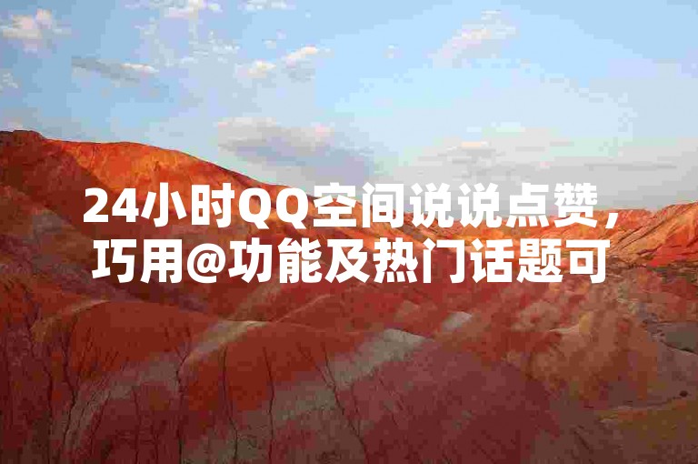 24小时QQ空间说说点赞，巧用@功能及热门话题可助获赞。