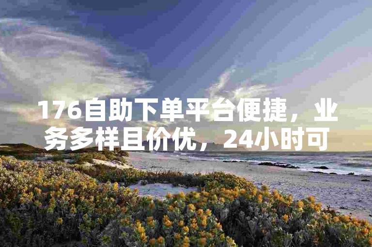 176自助下单平台便捷，业务多样且价优，24小时可操作。