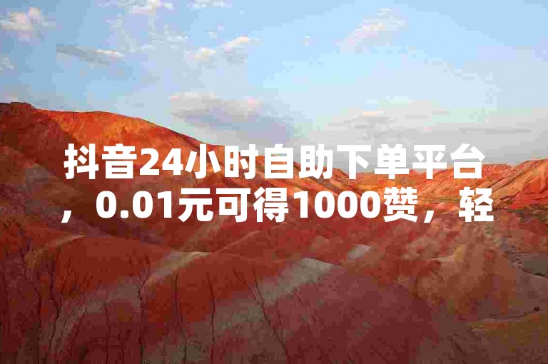抖音24小时自助下单平台，0.01元可得1000赞，轻松涨人气。