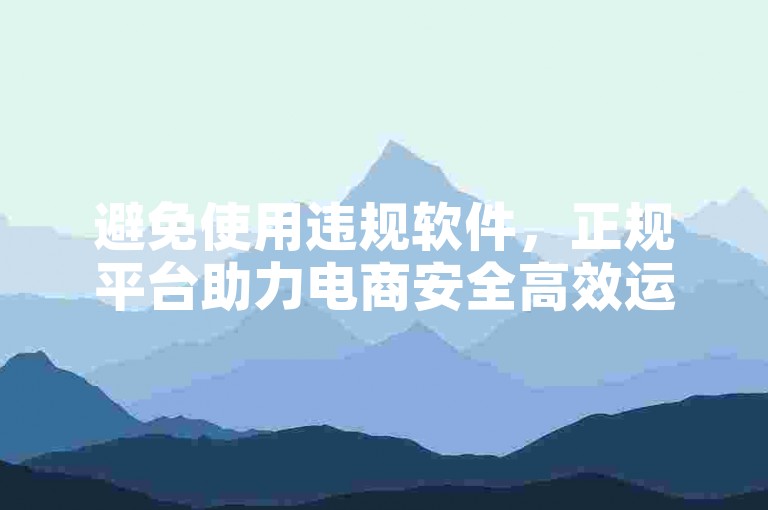 避免使用违规软件，正规平台助力电商安全高效运营。
