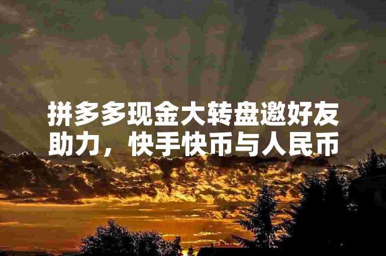 拼多多现金大转盘邀好友助力，快手快币与人民币兑换比例需明。
