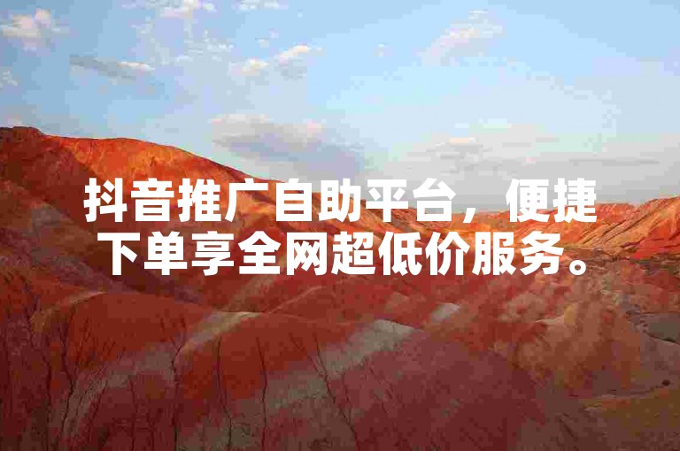抖音推广自助平台，便捷下单享全网超低价服务。