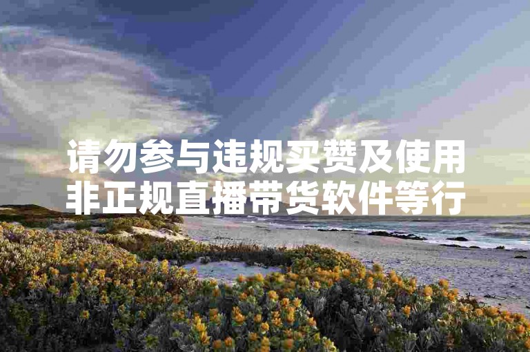 请勿参与违规买赞及使用非正规直播带货软件等行为。