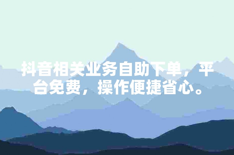 抖音相关业务自助下单，平台免费，操作便捷省心。