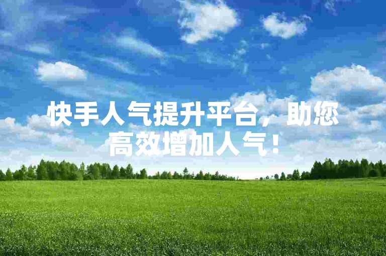 快手人气提升平台，助您高效增加人气！