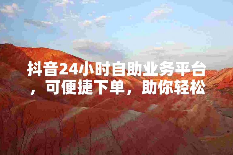 抖音24小时自助业务平台，可便捷下单，助你轻松管理相关事务。