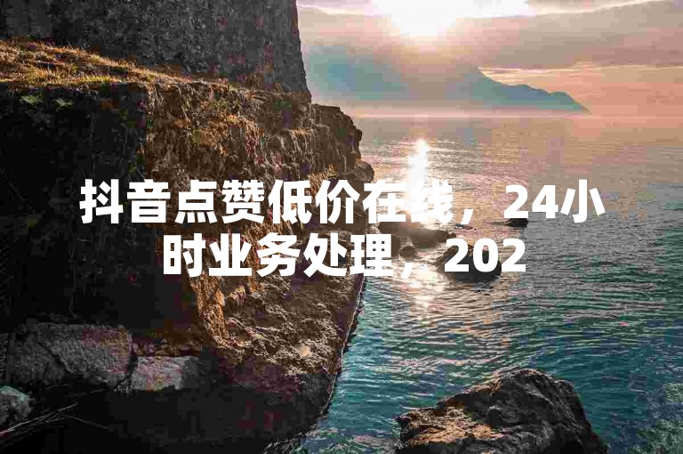 抖音点赞低价在线，24小时业务处理，2025热门技巧！