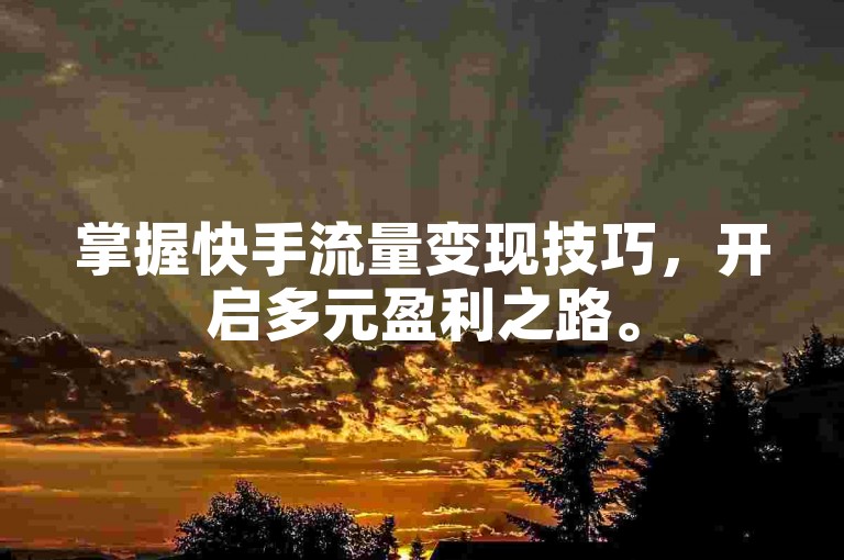 掌握快手流量变现技巧，开启多元盈利之路。