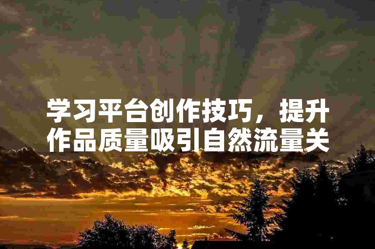 学习平台创作技巧，提升作品质量吸引自然流量关注。
