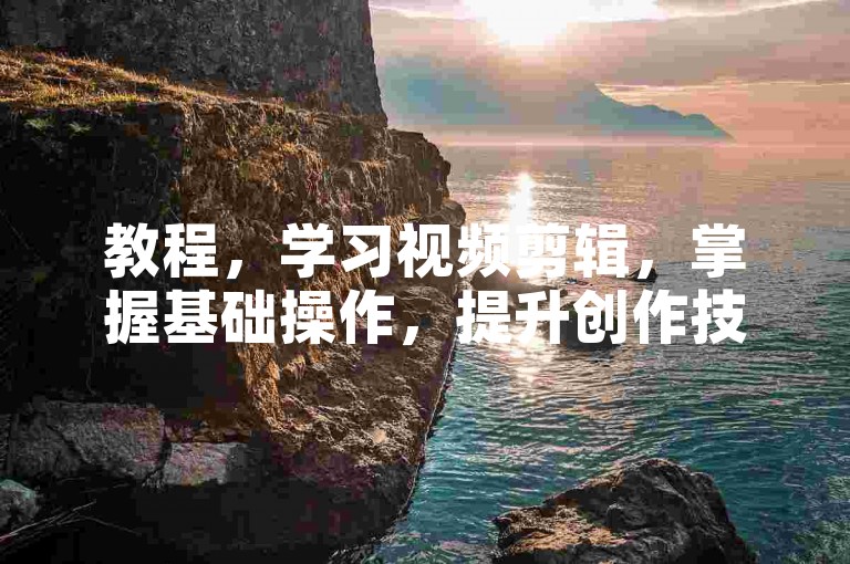 教程，学习视频剪辑，掌握基础操作，提升创作技能。