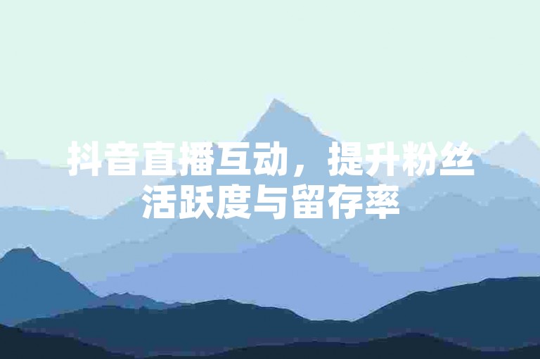 抖音直播互动，提升粉丝活跃度与留存率