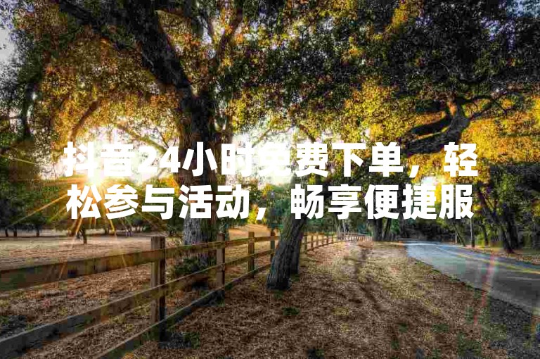 抖音24小时免费下单，轻松参与活动，畅享便捷服务。