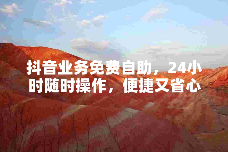 抖音业务免费自助，24小时随时操作，便捷又省心。