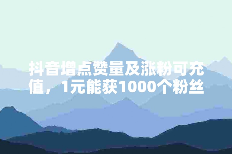 抖音增点赞量及涨粉可充值，1元能获1000个粉丝。