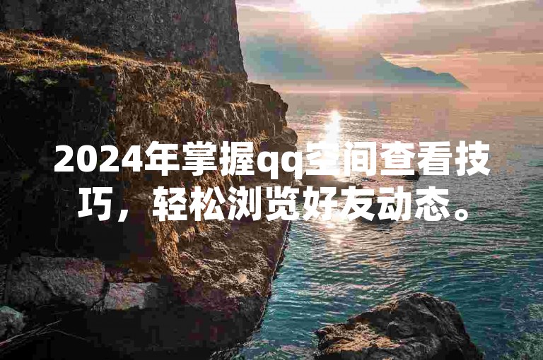 2024年掌握qq空间查看技巧，轻松浏览好友动态。