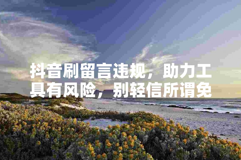 抖音刷留言违规，助力工具有风险，别轻信所谓免费。