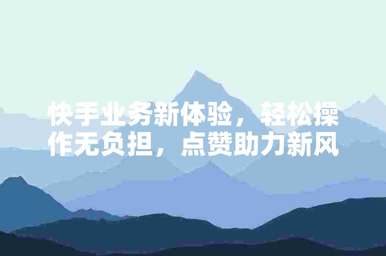 快手业务新体验，轻松操作无负担，点赞助力新风尚。