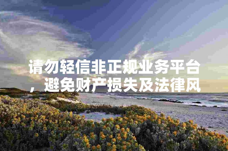 请勿轻信非正规业务平台，避免财产损失及法律风险。