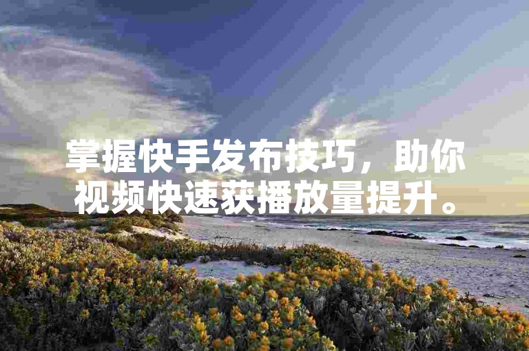掌握快手发布技巧，助你视频快速获播放量提升。
