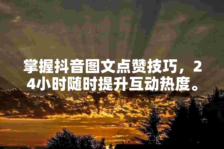 掌握抖音图文点赞技巧，24小时随时提升互动热度。