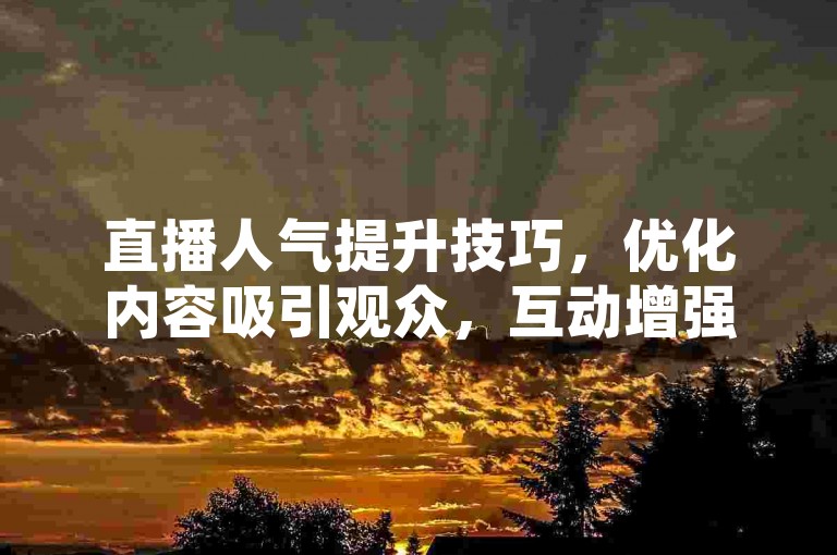 直播人气提升技巧，优化内容吸引观众，互动增强留存。