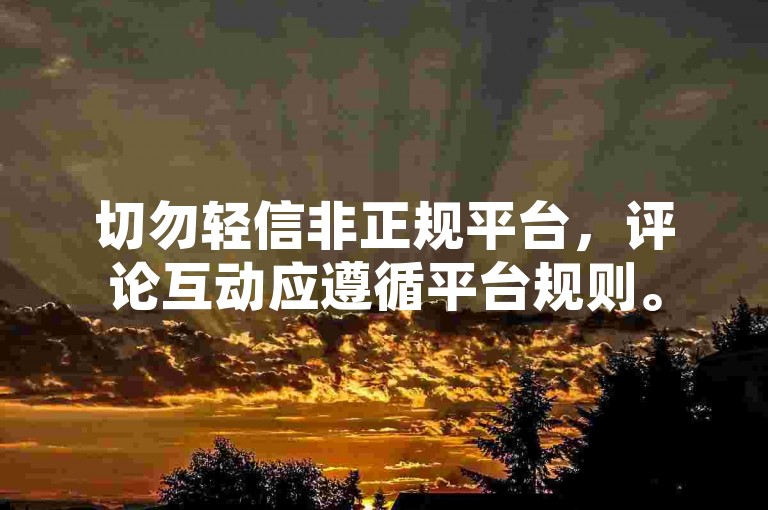切勿轻信非正规平台，评论互动应遵循平台规则。