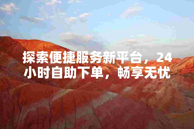 探索便捷服务新平台，24小时自助下单，畅享无忧体验。