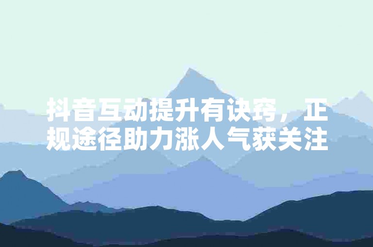 抖音互动提升有诀窍，正规途径助力涨人气获关注。