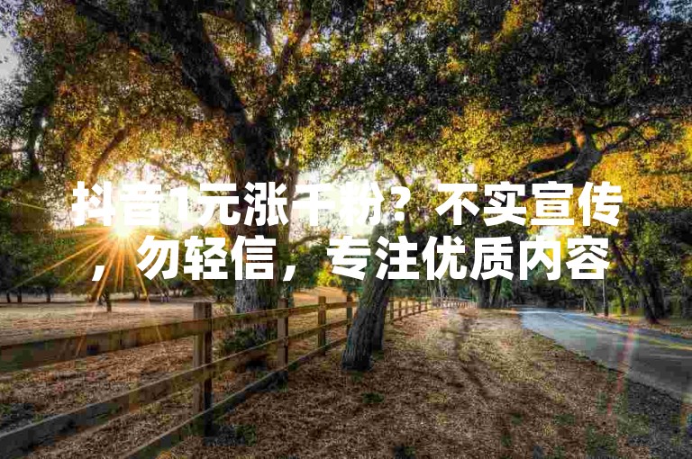 抖音1元涨千粉？不实宣传，勿轻信，专注优质内容创作。