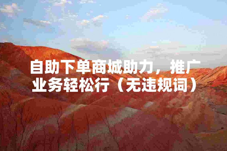 自助下单商城助力，推广业务轻松行（无违规词）