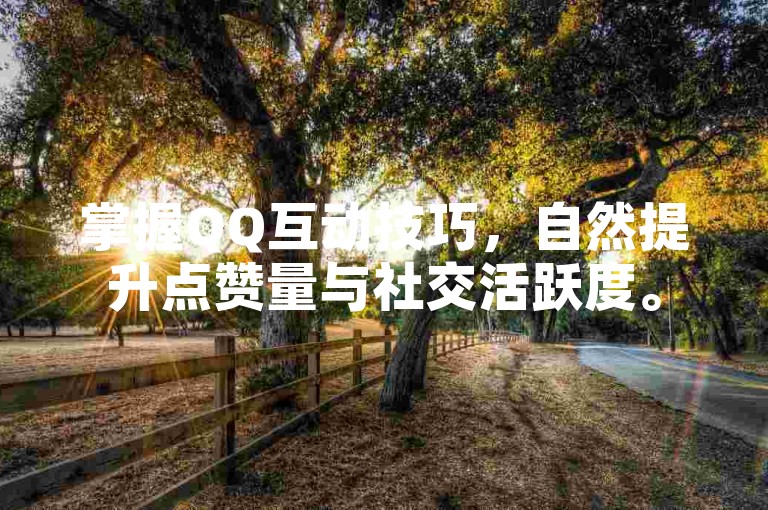 掌握QQ互动技巧，自然提升点赞量与社交活跃度。