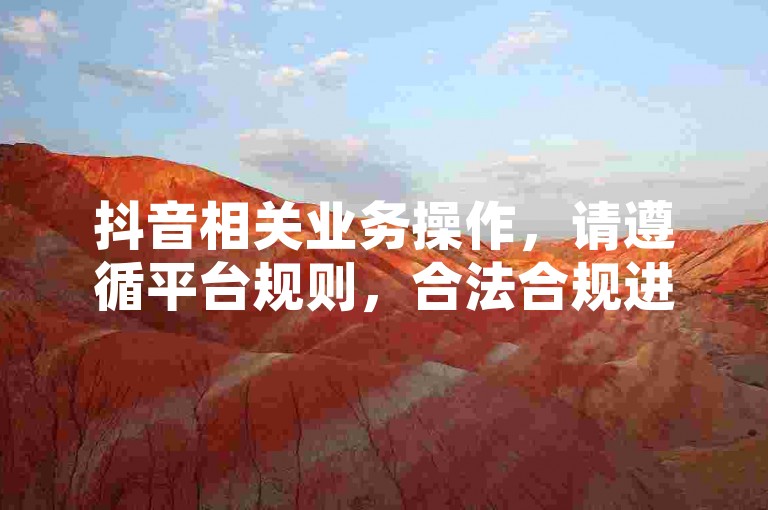 抖音相关业务操作，请遵循平台规则，合法合规进行。