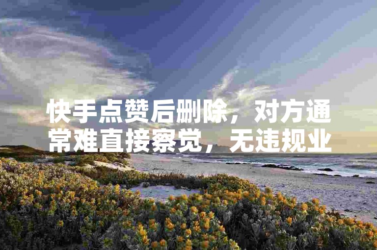 快手点赞后删除，对方通常难直接察觉，无违规业务平台可利用。