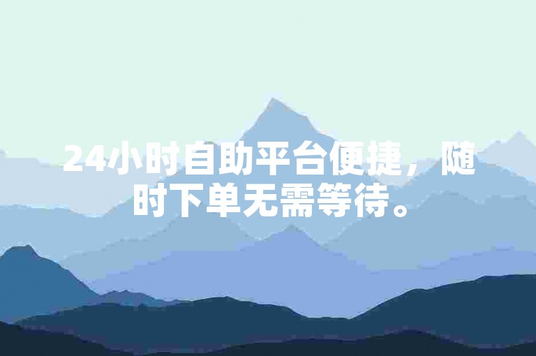24小时自助平台便捷，随时下单无需等待。