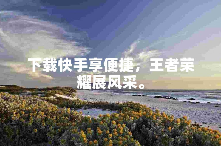 下载快手享便捷，王者荣耀展风采。