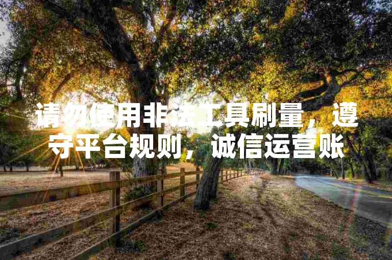 请勿使用非法工具刷量，遵守平台规则，诚信运营账号。