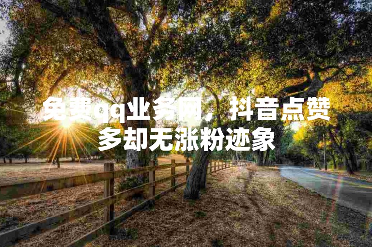免费qq业务网，抖音点赞多却无涨粉迹象