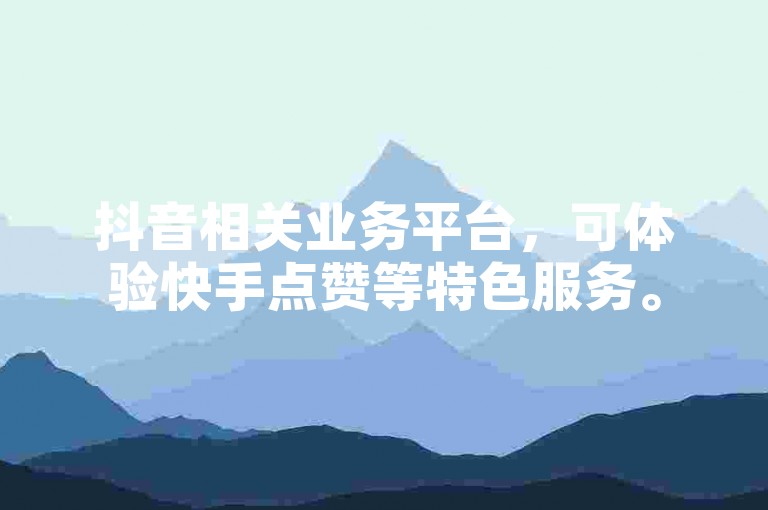 抖音相关业务平台，可体验快手点赞等特色服务。