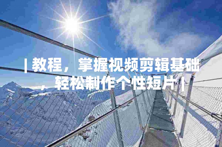 | 教程，掌握视频剪辑基础，轻松制作个性短片 |