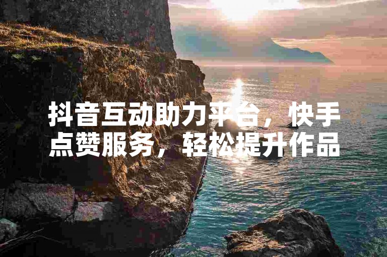 抖音互动助力平台，快手点赞服务，轻松提升作品热度。