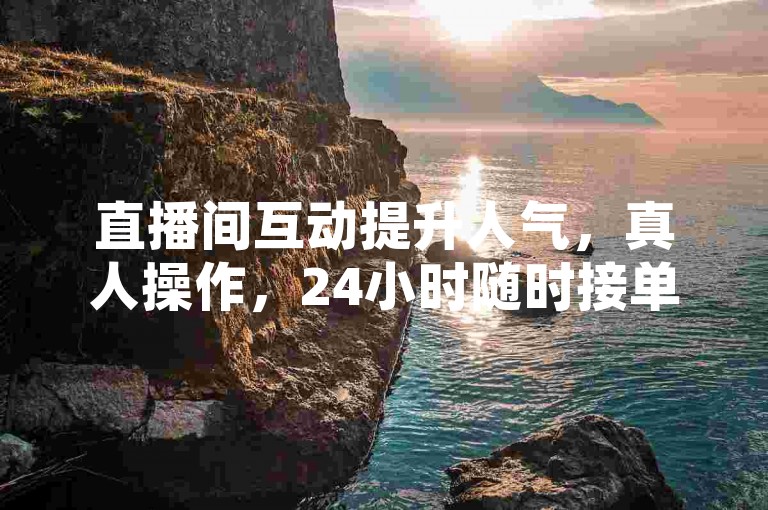 直播间互动提升人气，真人操作，24小时随时接单。