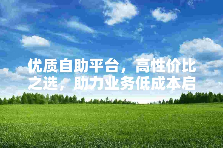 优质自助平台，高性价比之选，助力业务低成本启动前行。