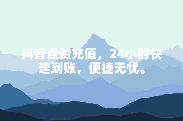 抖音点赞充值，24小时快速到账，便捷无忧。