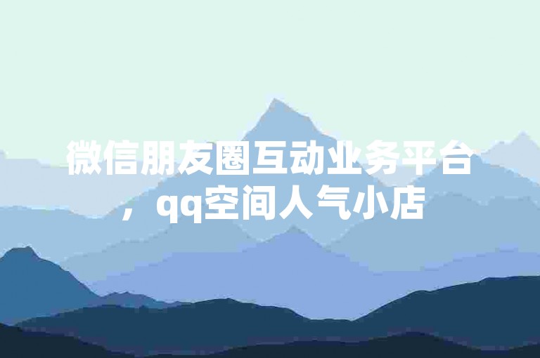 微信朋友圈互动业务平台，qq空间人气小店